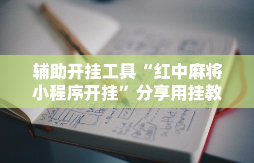 辅助开挂工具“红中麻将小程序开挂”分享用挂教程