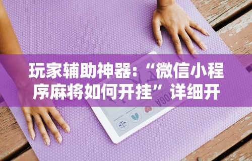 玩家辅助神器:“微信小程序麻将如何开挂”详细开挂安装教程