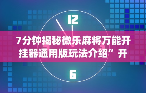 7分钟揭秘微乐麻将万能开挂器通用版玩法介绍”开挂(透视)辅助教程