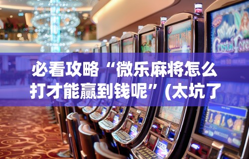 必看攻略“微乐麻将怎么打才能赢到钱呢”(太坑了果然有挂)