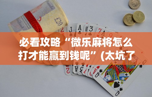 必看攻略“微乐麻将怎么打才能赢到钱呢”(太坑了果然有挂)