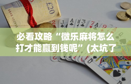 必看攻略“微乐麻将怎么打才能赢到钱呢	”(太坑了果然有挂)