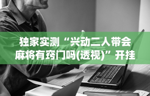 软件分享“科乐吉林麻将有挂吗”揭秘透视辅助万能挂用法