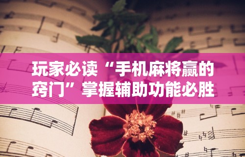 玩家必读“手机麻将赢的窍门”掌握辅助功能必胜规则