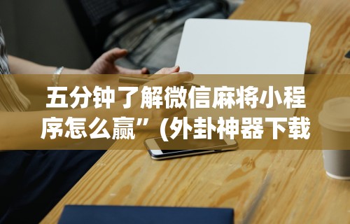 五分钟了解微信麻将小程序怎么赢	”(外卦神器下载)