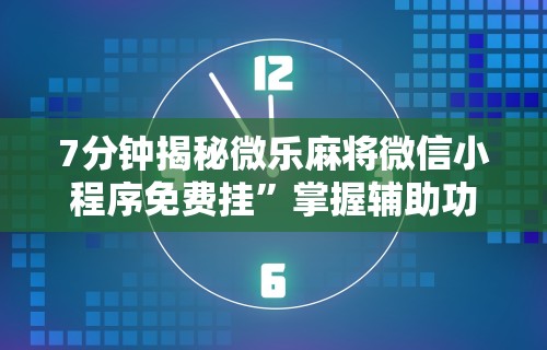 7分钟揭秘微乐麻将微信小程序免费挂	”掌握辅助功能必胜规则