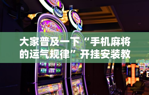 大家普及一下“手机麻将的运气规律	”开挂安装教程