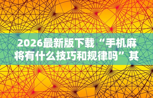 2026最新版下载“手机麻将有什么技巧和规律吗”其实确实有挂