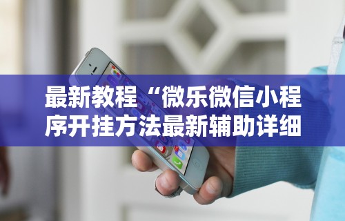最新教程“微乐微信小程序开挂方法最新辅助详细教程 最新教程“微乐微信小程序开挂方法最新辅助详细教程