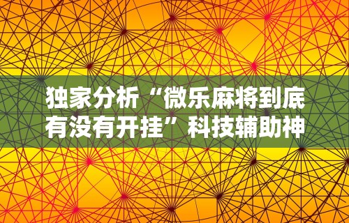 独家分析“微乐麻将到底有没有开挂”科技辅助神器手机版