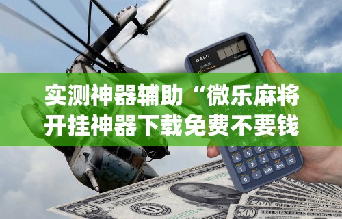 实测神器辅助“微乐麻将开挂神器下载免费不要钱”(详细开挂教程)