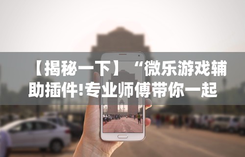 强力推荐“微乐小程序麻将万能开挂器”开挂辅助脚本+详细开挂
