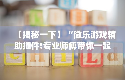 【揭秘一下】“微乐游戏辅助插件!专业师傅带你一起了解(确实有挂)