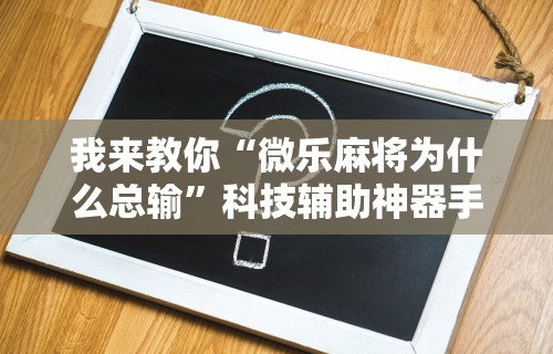 我来教你“微乐麻将为什么总输”科技辅助神器手机版