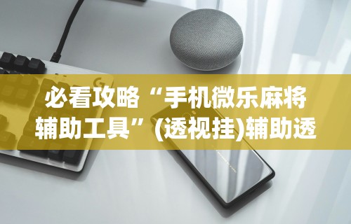 必看攻略“手机微乐麻将辅助工具”(透视挂)辅助透视教程
