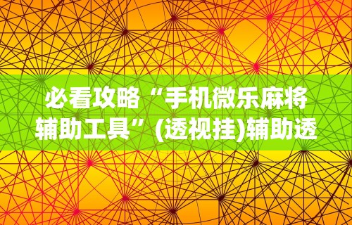 必看攻略“手机微乐麻将辅助工具”(透视挂)辅助透视教程