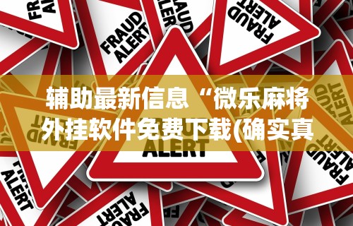 辅助最新信息“微乐麻将外挂软件免费下载(确实真的有挂) 辅助最新信息“微乐麻将外挂软件免费下载(确实真的有挂)