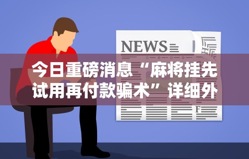 今日重磅消息“麻将挂先试用再付款骗术	”详细外挂透视辅助软件教程