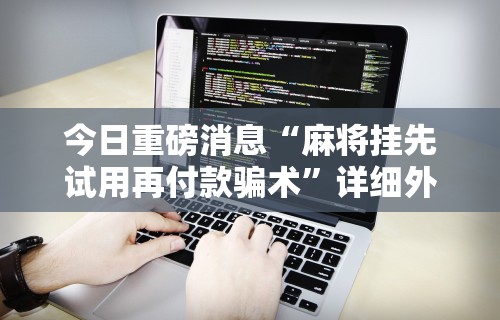 今日重磅消息“麻将挂先试用再付款骗术”详细外挂透视辅助软件教程