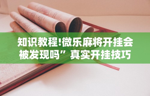 知识教程!微乐麻将开挂会被发现吗”真实开挂技巧分享