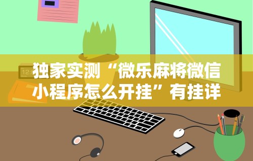 独家实测“微乐麻将微信小程序怎么开挂”有挂详细开挂教程