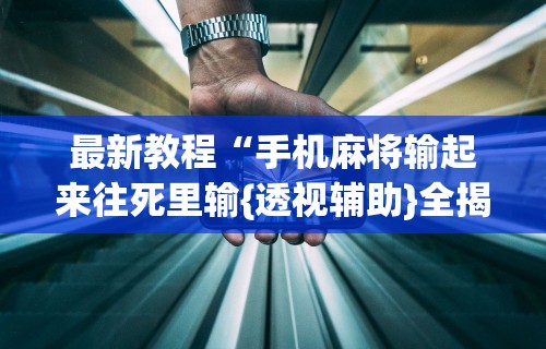 最新教程“手机麻将输起来往死里输{透视辅助}全揭秘 最新教程“手机麻将输起来往死里输{透视辅助}全揭秘