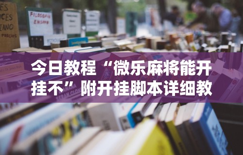 今日教程“微乐麻将能开挂不”附开挂脚本详细教程