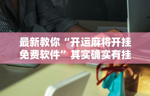 最新教你“开运麻将开挂免费软件”其实确实有挂