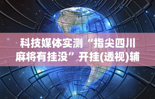 科技媒体实测“指尖四川麻将有挂没”开挂(透视)辅助教程