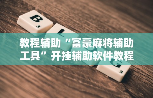 教程辅助“富豪麻将辅助工具	”开挂辅助软件教程