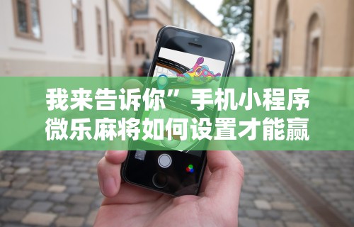 我来告诉你	”手机小程序微乐麻将如何设置才能赢”通用版下载教程