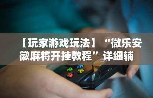 【玩家游戏玩法】“微乐安徽麻将开挂教程”详细辅助透视