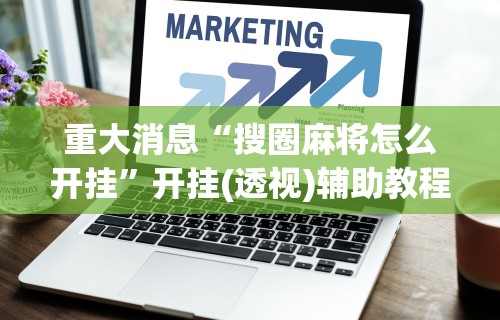重大消息“搜圈麻将怎么开挂”开挂(透视)辅助教程