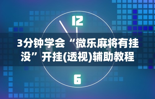 3分钟学会“微乐麻将有挂没”开挂(透视)辅助教程