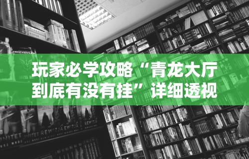 玩家必学攻略“青龙大厅到底有没有挂”详细透视辅助教程官方正版下载