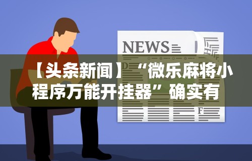 【头条新闻】“微乐麻将小程序万能开挂器”确实有挂
