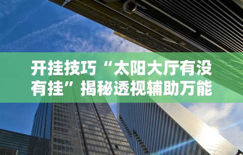 开挂技巧“太阳大厅有没有挂”揭秘透视辅助万能挂 
