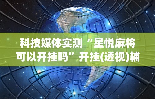 科技媒体实测“星悦麻将可以开挂吗”开挂(透视)辅助教程