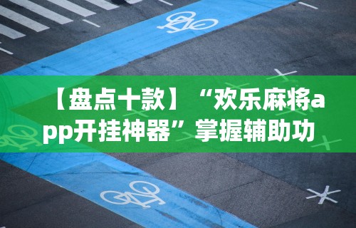 【盘点十款】“欢乐麻将app开挂神器	”掌握辅助功能必胜规则
