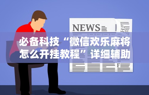 必备科技“微信欢乐麻将怎么开挂教程	”详细辅助透视