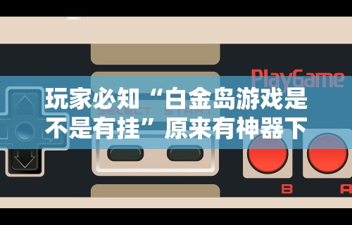 玩家必知“白金岛游戏是不是有挂”原来有神器下载！