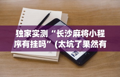 独家实测“长沙麻将小程序有挂吗”(太坑了果然有挂)
