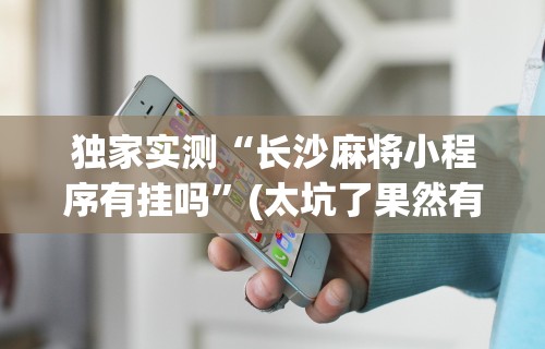 热点推荐“微壳长沙麻将有挂吗	”(曝光透视必备猫腻)