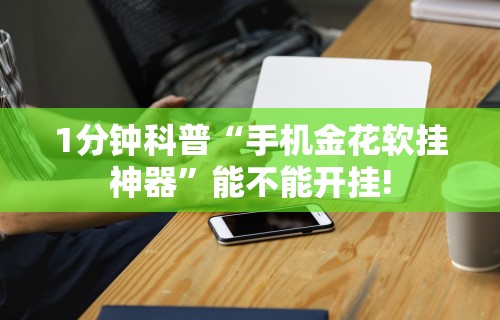 1分钟科普“手机金花软挂神器	”能不能开挂!