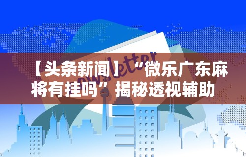 【头条新闻】“微乐广东麻将有挂吗”揭秘透视辅助万能挂用法