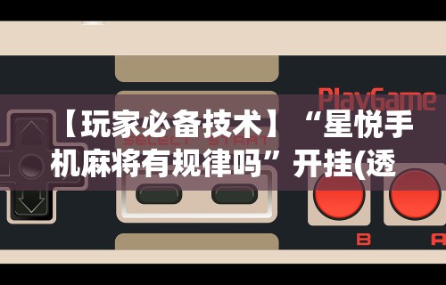 【玩家必备技术】“星悦手机麻将有规律吗	”开挂(透视)辅助教程