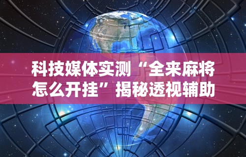 科技媒体实测“全来麻将怎么开挂	”揭秘透视辅助万能挂