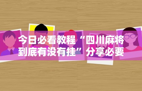 今日必看教程“四川麻将到底有没有挂	”分享必要外挂教程