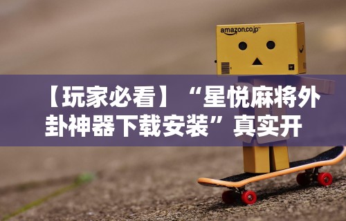 【玩家必看】“星悦麻将外卦神器下载安装	”真实开挂技巧分享