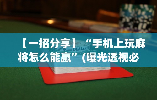 【一招分享】“手机上玩麻将怎么能赢”(曝光透视必备猫腻)
